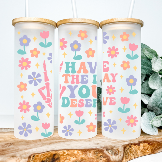 Have The Day You Deserve | UVDTF | 25oz Skinny Glass Tumbler
