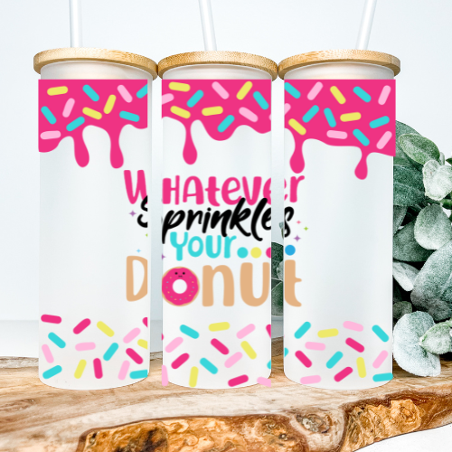 Whatever Sprinkles Your Donut | VINYL | 25oz Skinny Glass Tumbler