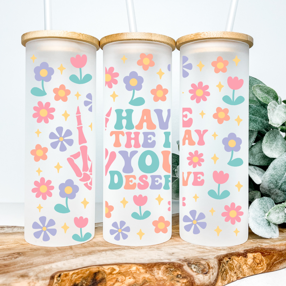 Have The Day You Deserve | VINYL | 25oz Skinny Glass Tumbler