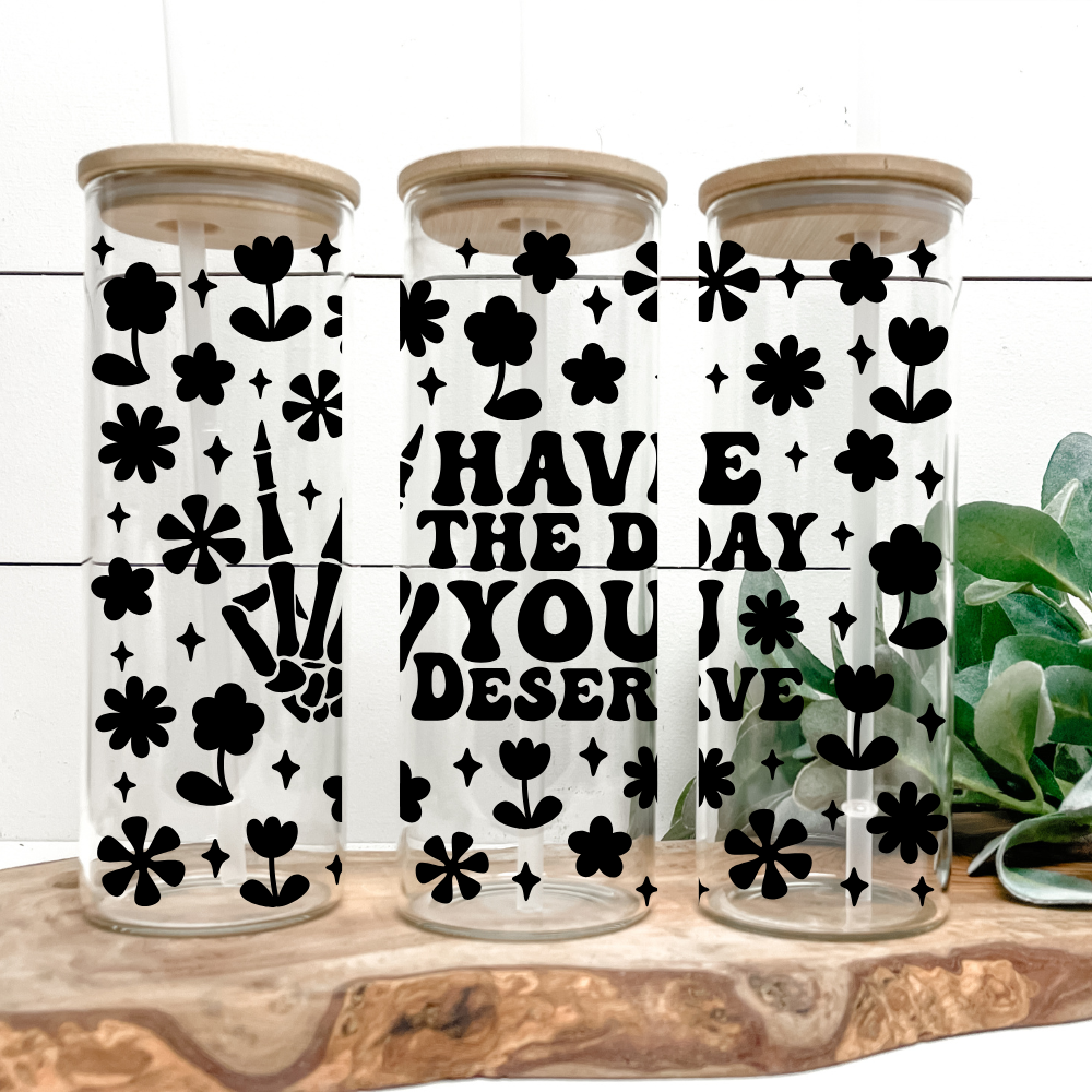 Have The Day You Deserve | VINYL | 25oz Skinny Glass Tumbler