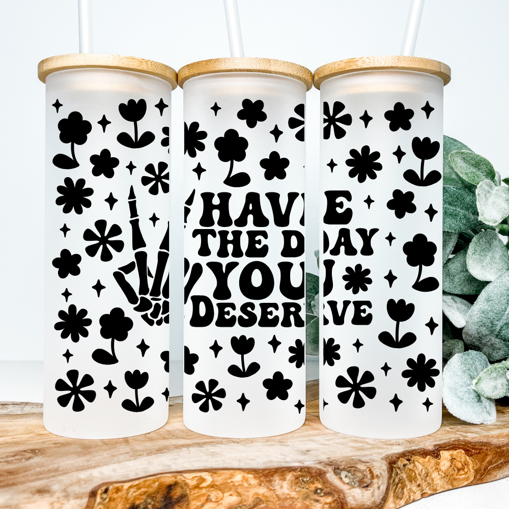 Have The Day You Deserve | VINYL | 25oz Skinny Glass Tumbler